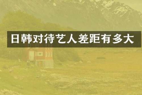 日韩对待艺人差距有多大
