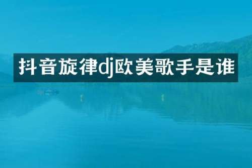 抖音旋律dj欧美歌手是谁