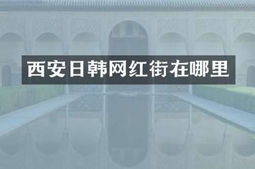 西安日韩网红街在哪里