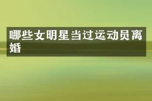 哪些女明星当过运动员离婚