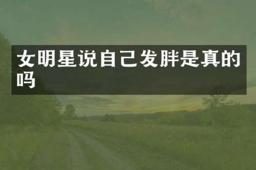 女明星说自己发胖是真的吗