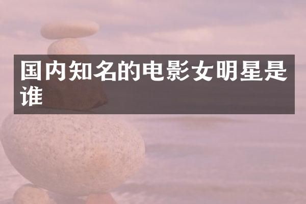 国内知名的电影女明星是谁