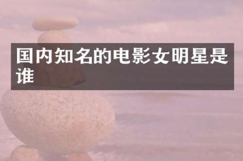 国内知名的电影女明星是谁