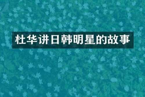 杜华讲日韩明星的故事