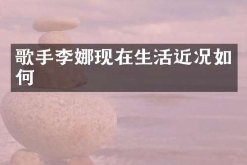 歌手李娜现在生活近况如何