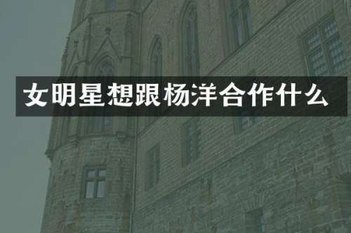 女明星想跟杨洋合作什么