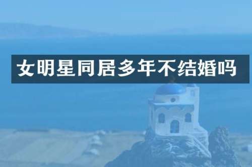 女明星同居多年不结婚吗