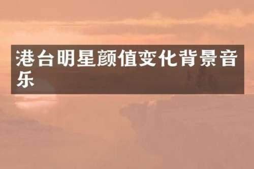 港台明星颜值变化背景音乐