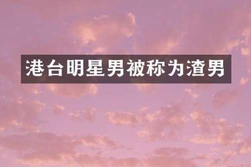 港台明星男被称为渣男