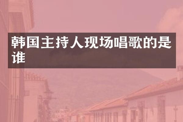 韩国主持人现场唱歌的是谁