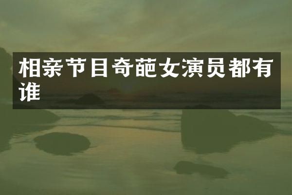 相亲节目奇葩女演员都有谁