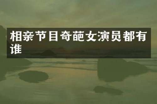 相亲节目奇葩女演员都有谁