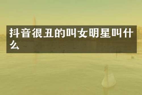 抖音很丑的叫女明星叫什么