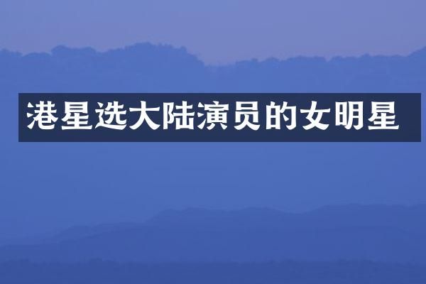港星选大陆演员的女明星
