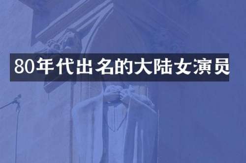 80年代出名的大陆女演员