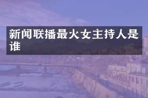 新闻联播最火女主持人是谁