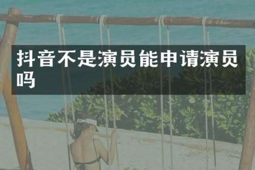 抖音不是演员能申请演员吗