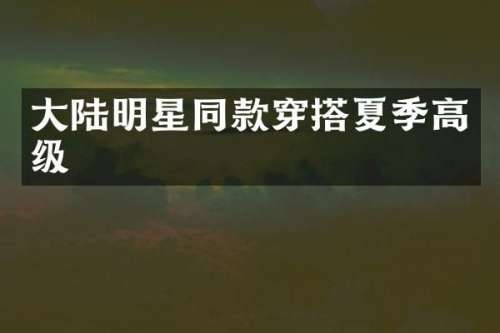 大陆明星同款穿搭夏季高级