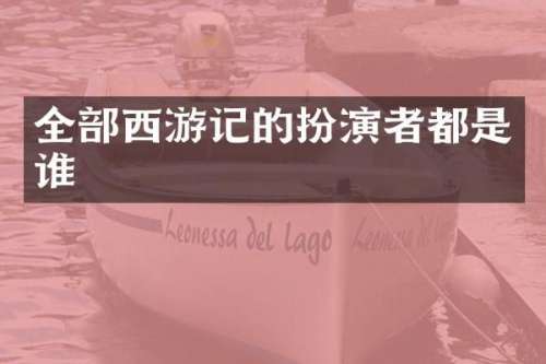 全部西游记的扮演者都是谁