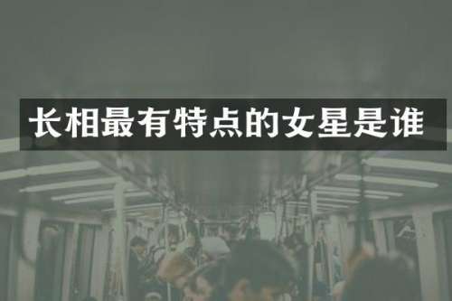 长相最有特点的女星是谁