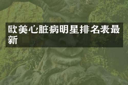 欧美心脏病明星排名表最新