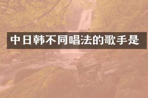 中日韩不同唱法的歌手是