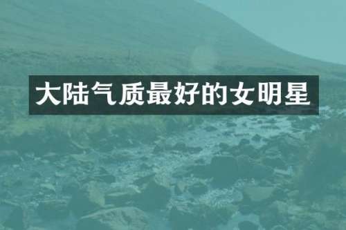 大陆气质最好的女明星