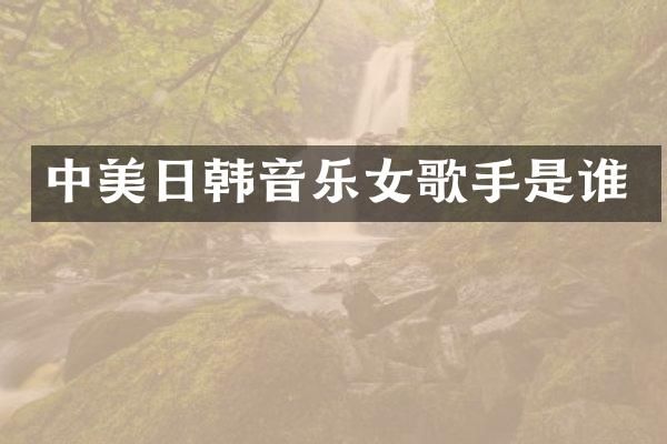 中美日韩音乐女歌手是谁