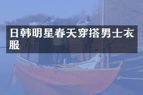 日韩明星春天穿搭男士衣服