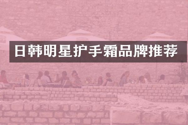 日韩明星护手霜品牌推荐