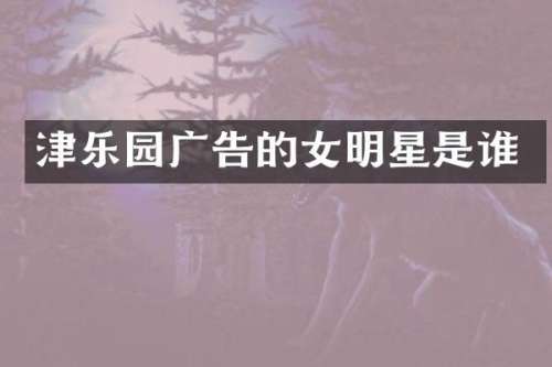 津乐园广告的女明星是谁