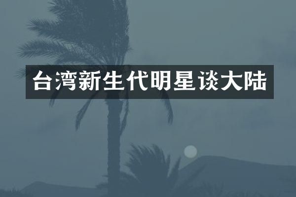 台湾新生代明星谈大陆