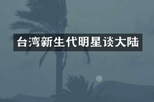 台湾新生代明星谈大陆