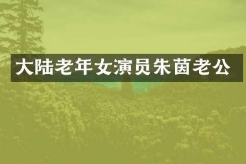 大陆老年女演员朱茵老公
