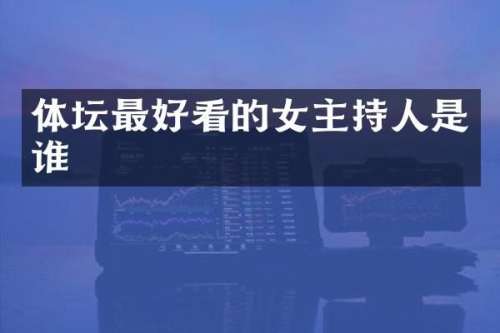 体坛最好看的女主持人是谁
