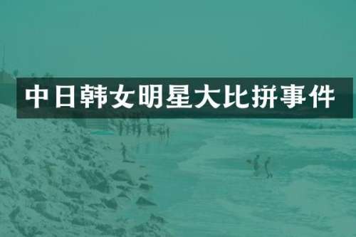 中日韩女明星大比拼事件