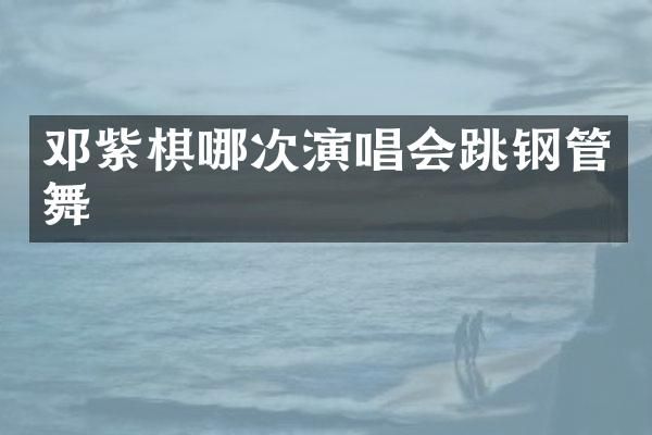 邓紫棋哪次演唱会跳钢管舞
