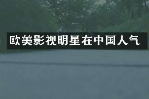 欧美影视明星在中国人气