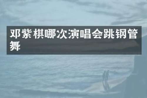 邓紫棋哪次演唱会跳钢管舞