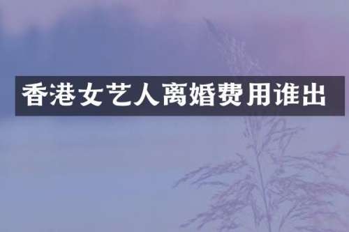 香港女艺人离婚费用谁出