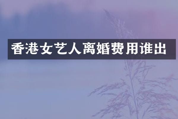 香港女艺人离婚费用谁出