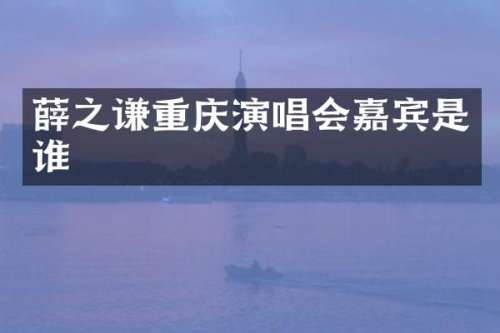 薛之谦重庆演唱会嘉宾是谁