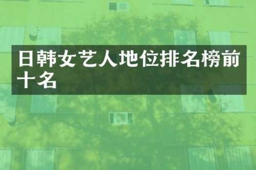 日韩女艺人地位排名榜前十名