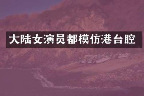 大陆女演员都模仿港台腔