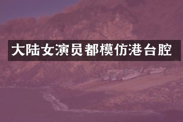 大陆女演员都模仿港台腔