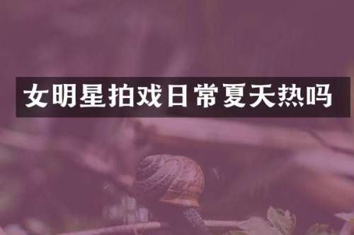 女明星拍戏日常夏天热吗