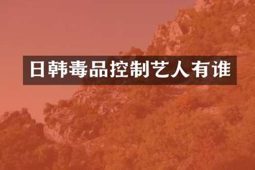 日韩控制艺人有谁