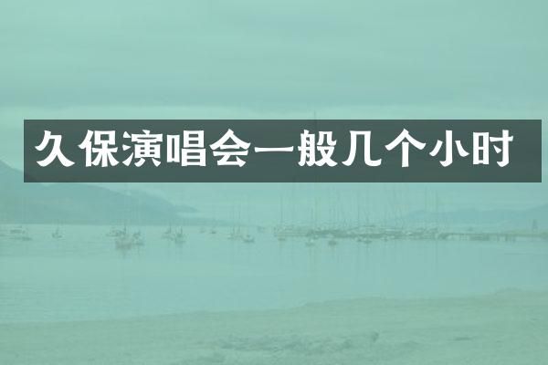 久保演唱会一般几个小时
