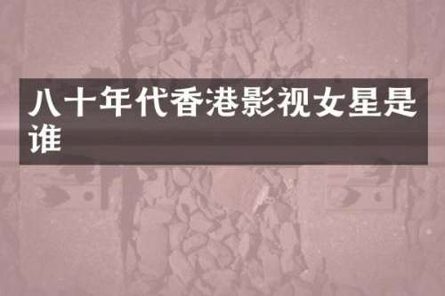 八十年代香港影视女星是谁
