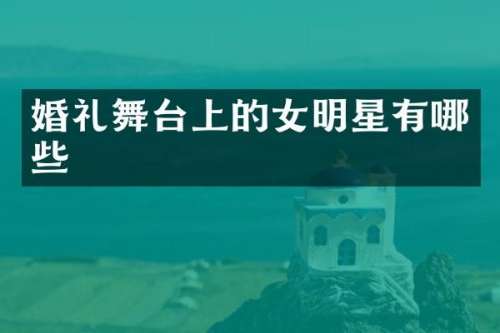 婚礼舞台上的女明星有哪些